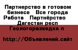 Партнерство в готовом бизнесе - Все города Работа » Партнёрство   . Дагестан респ.,Геологоразведка п.